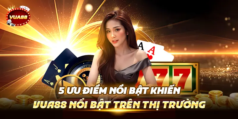5 Ưu Điểm Nổi Bật Khiến Vua88 Nổi Bật Trên Thị Trường