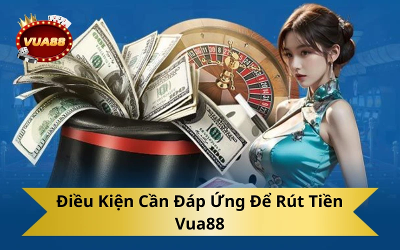 Điều Kiện Cần Đáp Ứng Để Rút Tiền Vua88