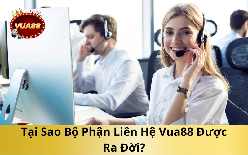 Tại Sao Bộ Phận Liên Hệ Vua88 Được Ra Đời?