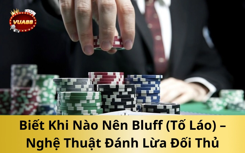 Biết Khi Nào Nên Bluff (Tố Láo) – Nghệ Thuật Đánh Lừa Đối Thủ